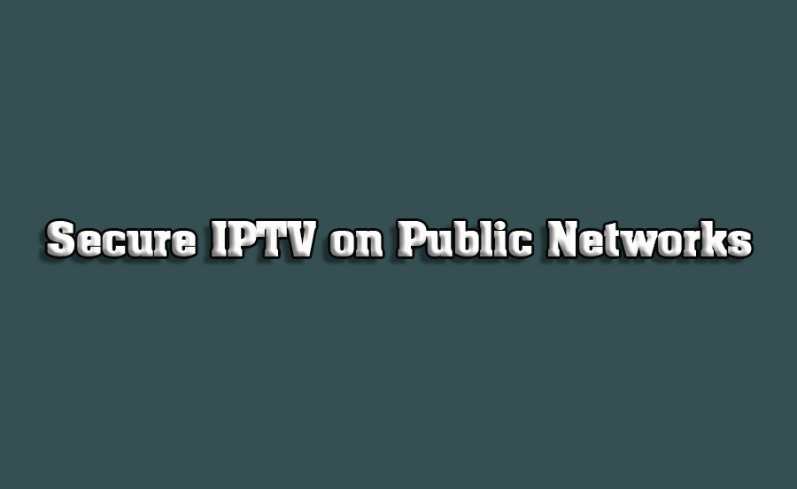 How to Use IPTV Safely on Public Networks