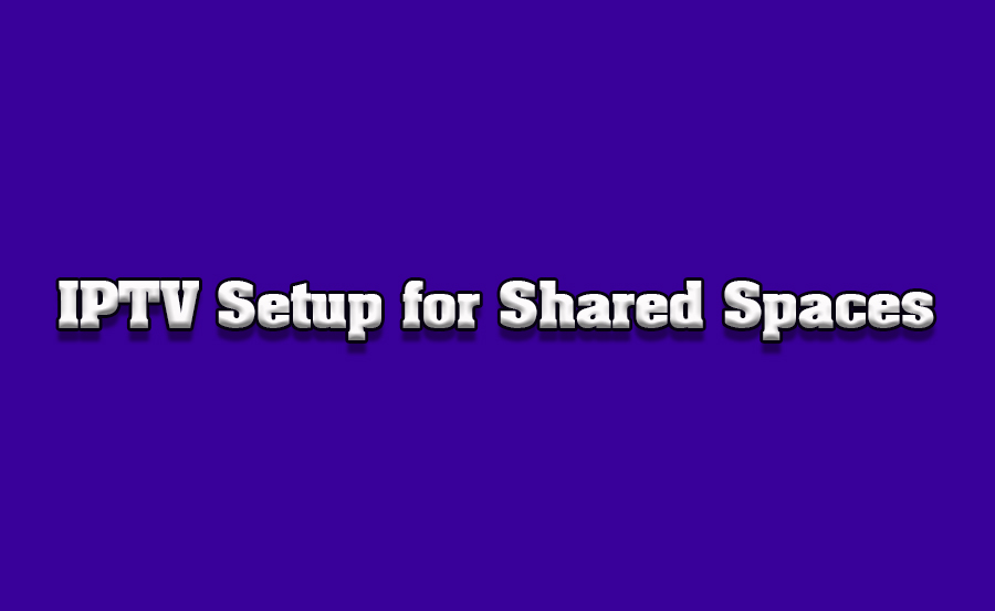 How to Set Up IPTV for TVs in Shared Living Spaces